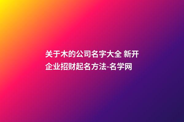 关于木的公司名字大全 新开企业招财起名方法-名学网-第1张-公司起名-玄机派